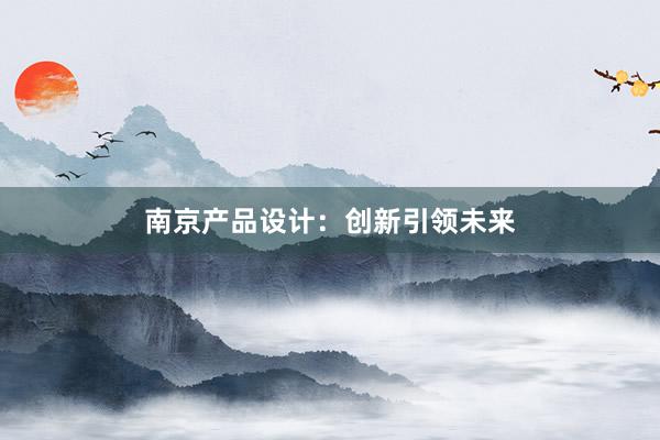 南京产品设计：创新引领未来