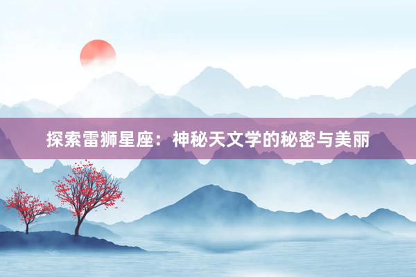 探索雷狮星座：神秘天文学的秘密与美丽