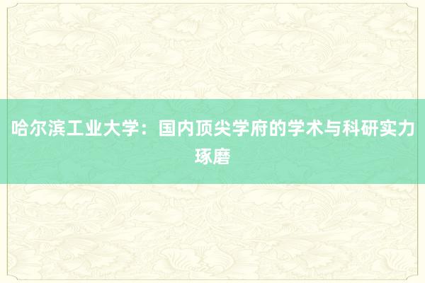 哈尔滨工业大学：国内顶尖学府的学术与科研实力琢磨