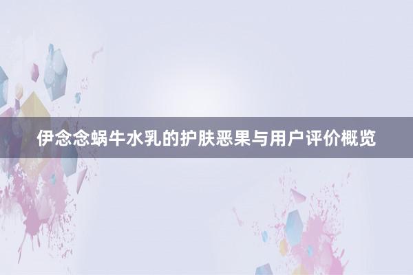 伊念念蜗牛水乳的护肤恶果与用户评价概览